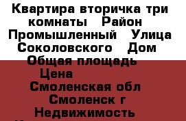 Квартира вторичка три комнаты › Район ­ Промышленный › Улица ­ Соколовского › Дом ­ 13 › Общая площадь ­ 70 › Цена ­ 3 000 000 - Смоленская обл., Смоленск г. Недвижимость » Квартиры продажа   . Смоленская обл.,Смоленск г.